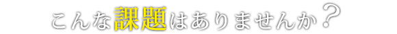 こんな課題はありませんか？